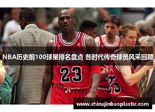 NBA历史前100球星排名盘点 各时代传奇球员风采回顾