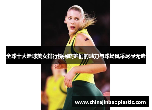 全球十大篮球美女排行榜揭晓她们的魅力与球场风采尽显无遗
