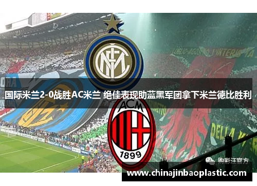国际米兰2-0战胜AC米兰 绝佳表现助蓝黑军团拿下米兰德比胜利