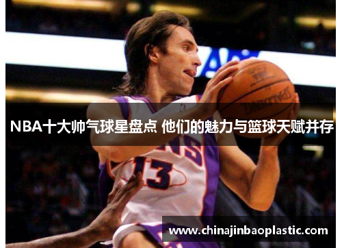 NBA十大帅气球星盘点 他们的魅力与篮球天赋并存