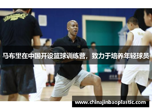 马布里在中国开设篮球训练营，致力于培养年轻球员