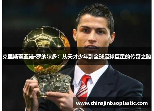 克里斯蒂亚诺·罗纳尔多：从天才少年到全球足球巨星的传奇之路