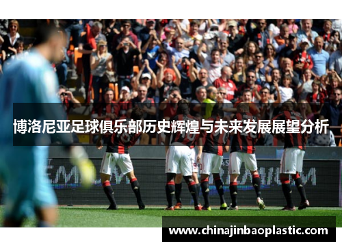 博洛尼亚足球俱乐部历史辉煌与未来发展展望分析