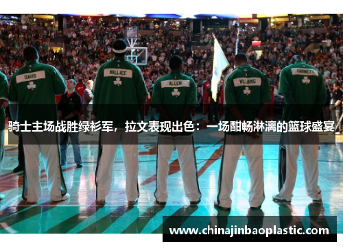 骑士主场战胜绿衫军，拉文表现出色：一场酣畅淋漓的篮球盛宴