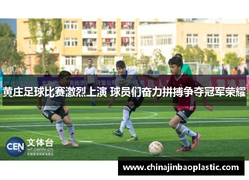 黄庄足球比赛激烈上演 球员们奋力拼搏争夺冠军荣耀