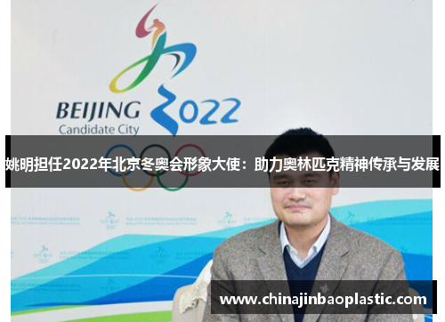 姚明担任2022年北京冬奥会形象大使：助力奥林匹克精神传承与发展