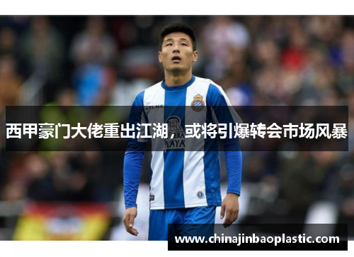 西甲豪门大佬重出江湖，或将引爆转会市场风暴