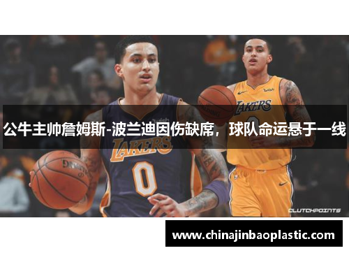 公牛主帅詹姆斯-波兰迪因伤缺席，球队命运悬于一线