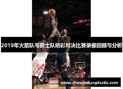 2019年火箭队与爵士队精彩对决比赛录像回顾与分析