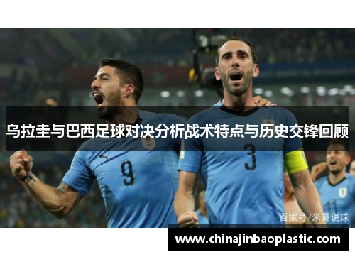 乌拉圭与巴西足球对决分析战术特点与历史交锋回顾