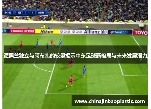 德黑兰独立与阿布扎的较量揭示中东足球新格局与未来发展潜力