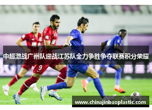 中超激战广州队迎战江苏队全力争胜争夺联赛积分荣耀