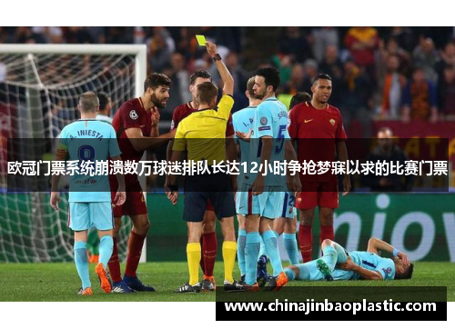 欧冠门票系统崩溃数万球迷排队长达12小时争抢梦寐以求的比赛门票