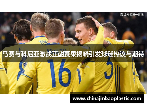 马赛与科尼亚激战正酣赛果揭晓引发球迷热议与期待