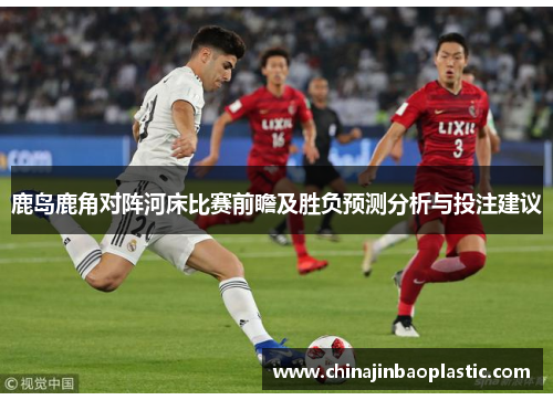 鹿岛鹿角对阵河床比赛前瞻及胜负预测分析与投注建议