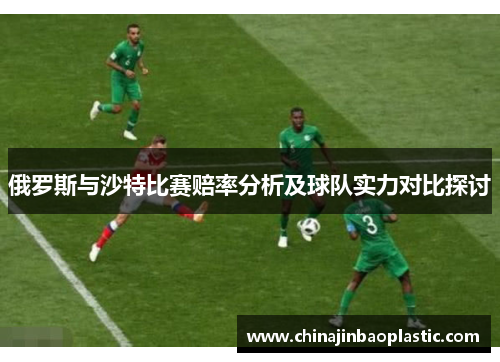 俄罗斯与沙特比赛赔率分析及球队实力对比探讨