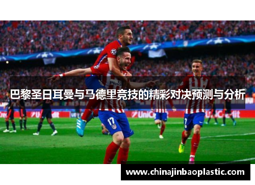 巴黎圣日耳曼与马德里竞技的精彩对决预测与分析