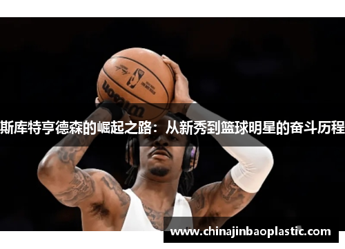 斯库特亨德森的崛起之路：从新秀到篮球明星的奋斗历程