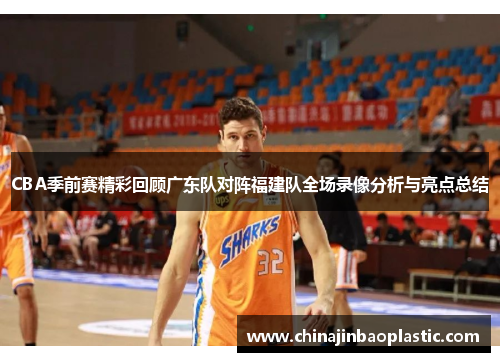 CBA季前赛精彩回顾广东队对阵福建队全场录像分析与亮点总结